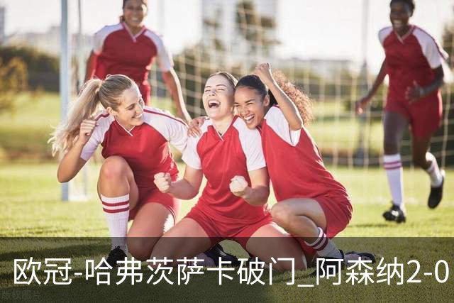 欧冠-哈弗茨萨卡破门 阿森纳2-0巴黎圣日耳曼